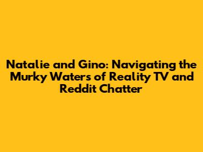 Natalie and Gino: Navigating the Murky Waters of Reality TV and Reddit Chatter