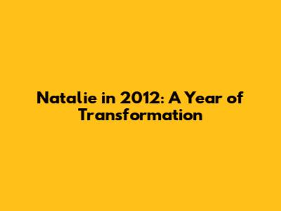 Natalie in 2012: A Year of Transformation