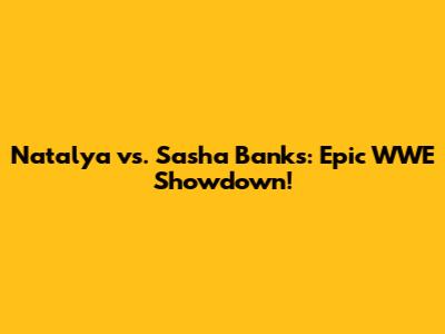 Natalya vs. Sasha Banks: Epic WWE Showdown!