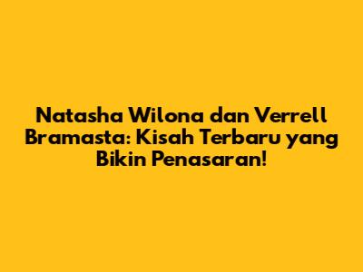 Natasha Wilona dan Verrell Bramasta: Kisah Terbaru yang Bikin Penasaran!