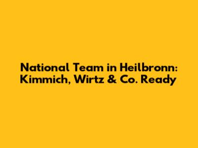 National Team in Heilbronn: Kimmich, Wirtz & Co. Ready