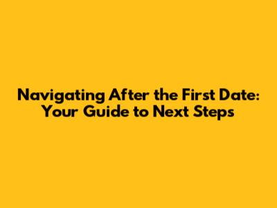 Navigating After the First Date: Your Guide to Next Steps