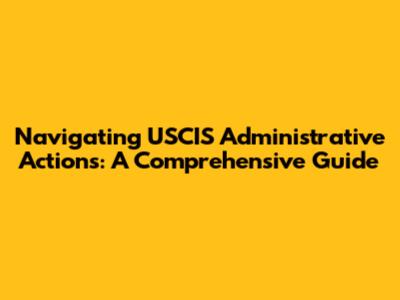 Navigating USCIS Administrative Actions: A Comprehensive Guide