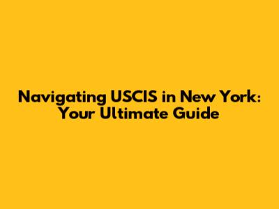 Navigating USCIS in New York: Your Ultimate Guide