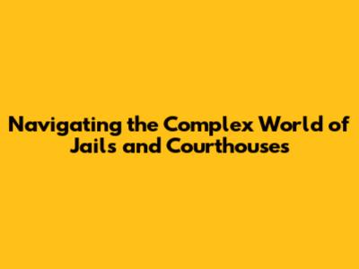 Navigating the Complex World of Jails and Courthouses