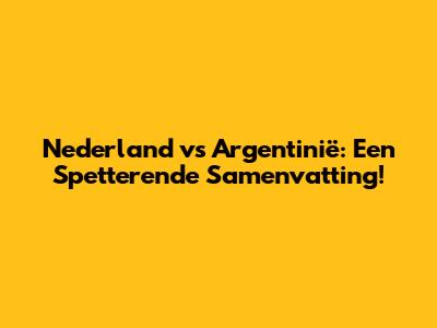 Nederland vs Argentinië: Een Spetterende Samenvatting!