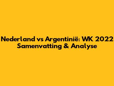 Nederland vs Argentinië: WK 2022 Samenvatting & Analyse