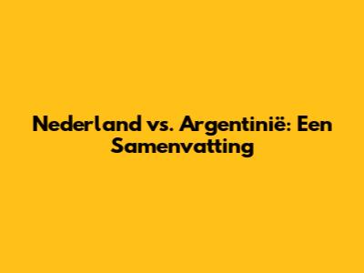 Nederland vs. Argentinië: Een Samenvatting