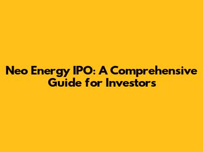 Neo Energy IPO: A Comprehensive Guide for Investors
