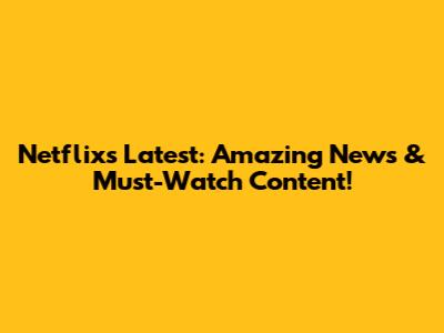 Netflix's Latest: Amazing News & Must-Watch Content!