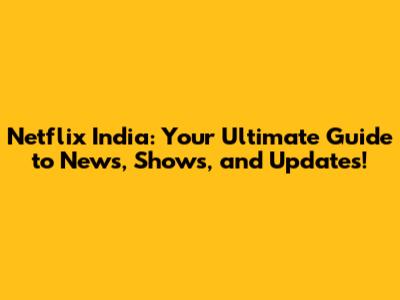 Netflix India: Your Ultimate Guide to News, Shows, and Updates!