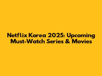 Netflix Korea 2025: Upcoming Must-Watch Series & Movies