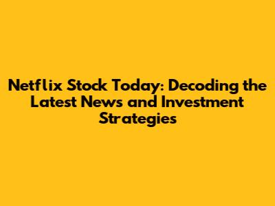 Netflix Stock Today: Decoding the Latest News and Investment Strategies