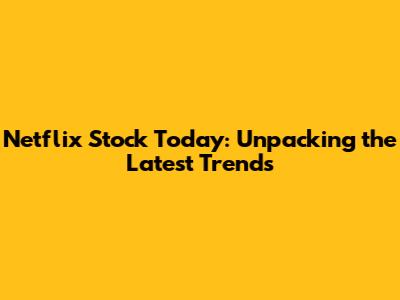 Netflix Stock Today: Unpacking the Latest Trends