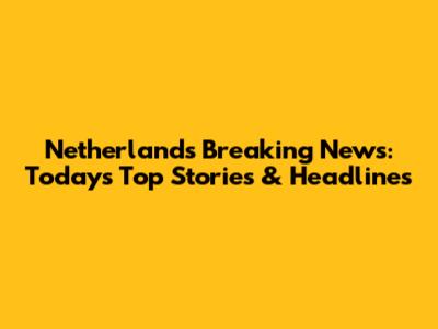 Netherlands Breaking News: Today's Top Stories & Headlines