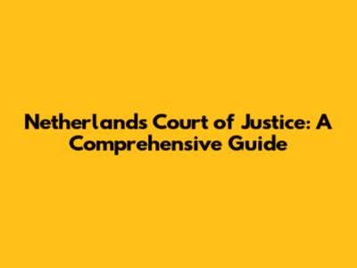 Netherlands Court of Justice: A Comprehensive Guide