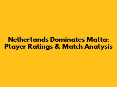 Netherlands Dominates Malta: Player Ratings & Match Analysis