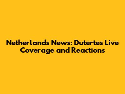 Netherlands News: Duterte's Live Coverage and Reactions