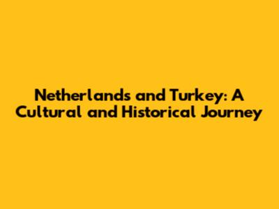 Netherlands and Turkey: A Cultural and Historical Journey