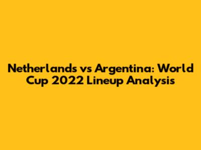 Netherlands vs Argentina: World Cup 2022 Lineup Analysis