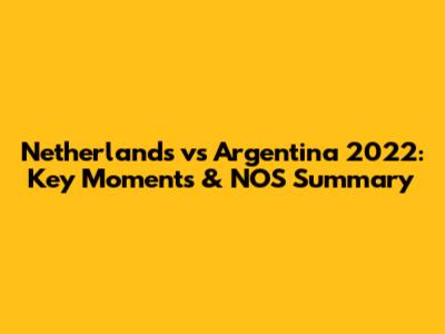 Netherlands vs Argentina 2022: Key Moments & NOS Summary