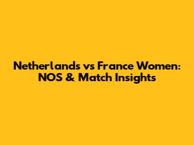 Netherlands vs France Women: NOS & Match Insights