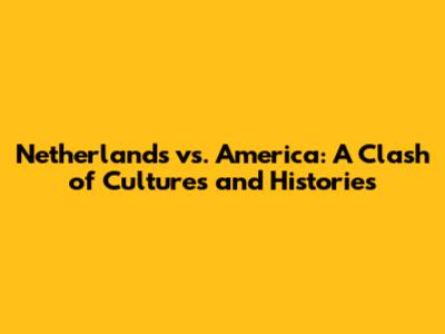 Netherlands vs. America: A Clash of Cultures and Histories