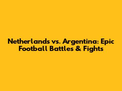 Netherlands vs. Argentina: Epic Football Battles & Fights