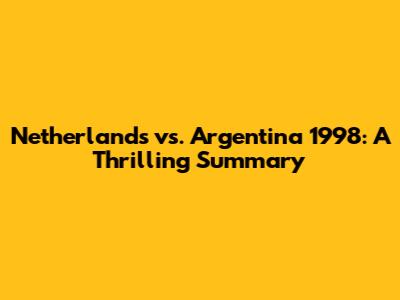 Netherlands vs. Argentina 1998: A Thrilling Summary