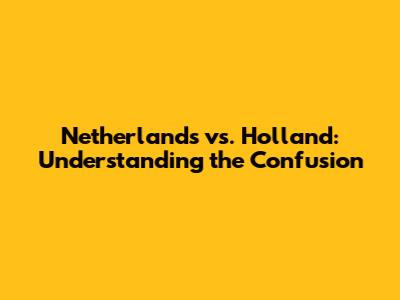 Netherlands vs. Holland: Understanding the Confusion