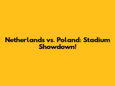 Netherlands vs. Poland: Stadium Showdown!