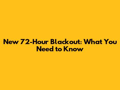 New 72-Hour Blackout: What You Need to Know