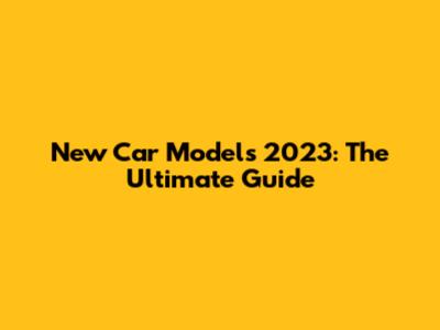 New Car Models 2023: The Ultimate Guide
