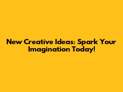 New Creative Ideas: Spark Your Imagination Today!
