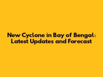 New Cyclone in Bay of Bengal: Latest Updates and Forecast