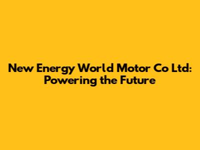 New Energy World Motor Co Ltd: Powering the Future