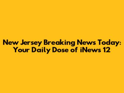 New Jersey Breaking News Today: Your Daily Dose of iNews 12