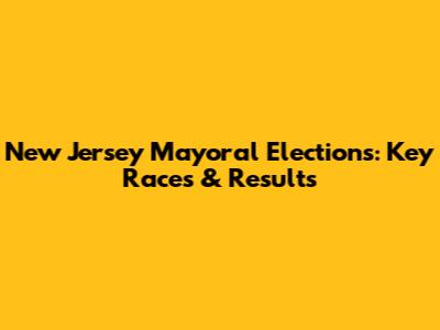 New Jersey Mayoral Elections: Key Races & Results