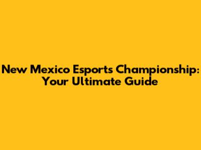 New Mexico Esports Championship: Your Ultimate Guide