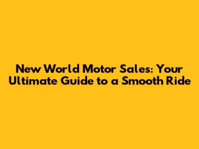 New World Motor Sales: Your Ultimate Guide to a Smooth Ride