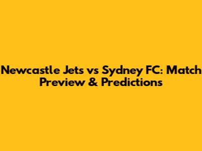 Newcastle Jets vs Sydney FC: Match Preview & Predictions