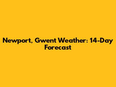 Newport, Gwent Weather: 14-Day Forecast