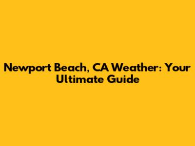 Newport Beach, CA Weather: Your Ultimate Guide