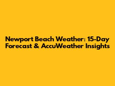 Newport Beach Weather: 15-Day Forecast & AccuWeather Insights
