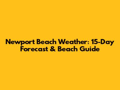 Newport Beach Weather: 15-Day Forecast & Beach Guide
