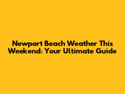 Newport Beach Weather This Weekend: Your Ultimate Guide