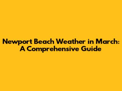 Newport Beach Weather in March: A Comprehensive Guide
