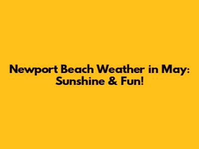 Newport Beach Weather in May: Sunshine & Fun!