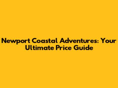 Newport Coastal Adventures: Your Ultimate Price Guide