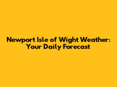Newport Isle of Wight Weather: Your Daily Forecast